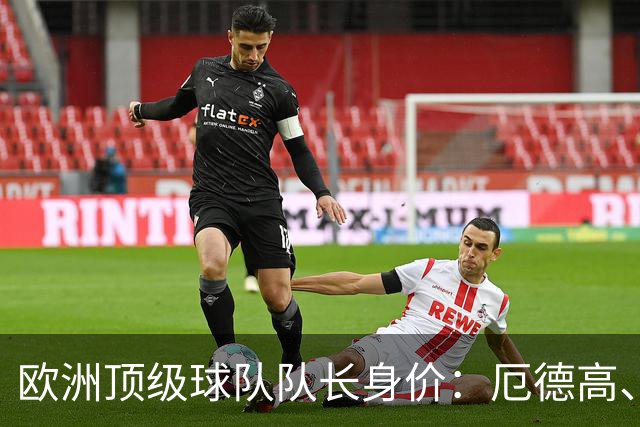 欧洲顶级球队队长身价：厄德高、劳塔罗1.1亿欧