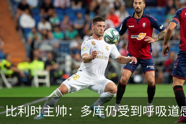 比利时主帅：多库仍受到呼吸道感染问题影响，不在最佳状态