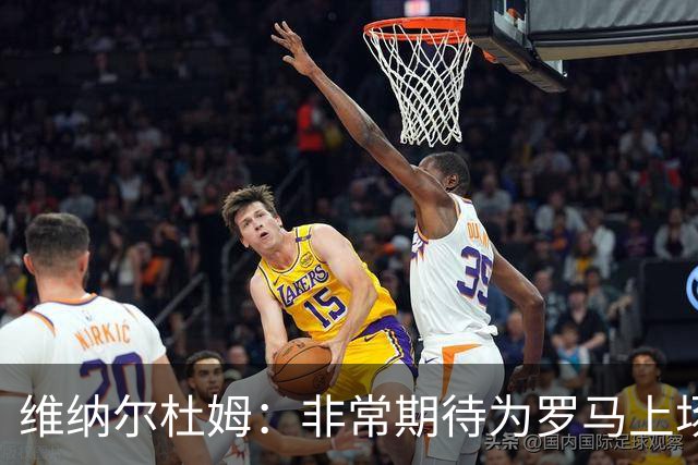 维纳尔杜姆：非常期待为罗马上场 将竭尽全力